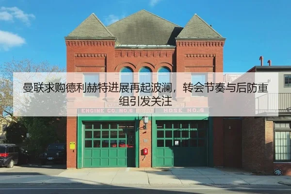 曼联求购德利赫特进展再起波澜，转会节奏与后防重组引发关注